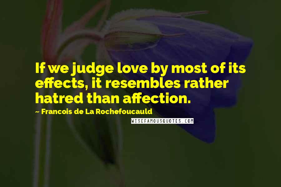 Francois De La Rochefoucauld Quotes: If we judge love by most of its effects, it resembles rather hatred than affection.