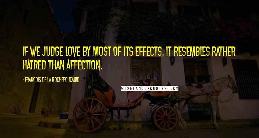 Francois De La Rochefoucauld Quotes: If we judge love by most of its effects, it resembles rather hatred than affection.