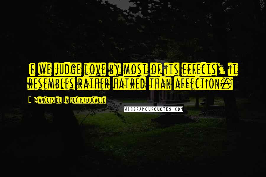 Francois De La Rochefoucauld Quotes: If we judge love by most of its effects, it resembles rather hatred than affection.