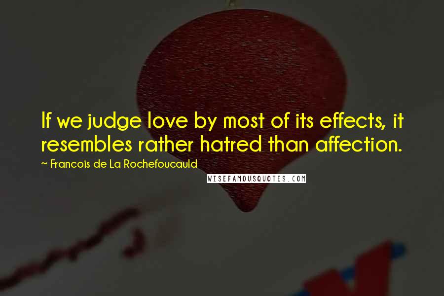 Francois De La Rochefoucauld Quotes: If we judge love by most of its effects, it resembles rather hatred than affection.