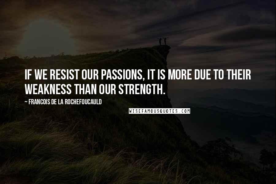 Francois De La Rochefoucauld Quotes: If we resist our passions, it is more due to their weakness than our strength.