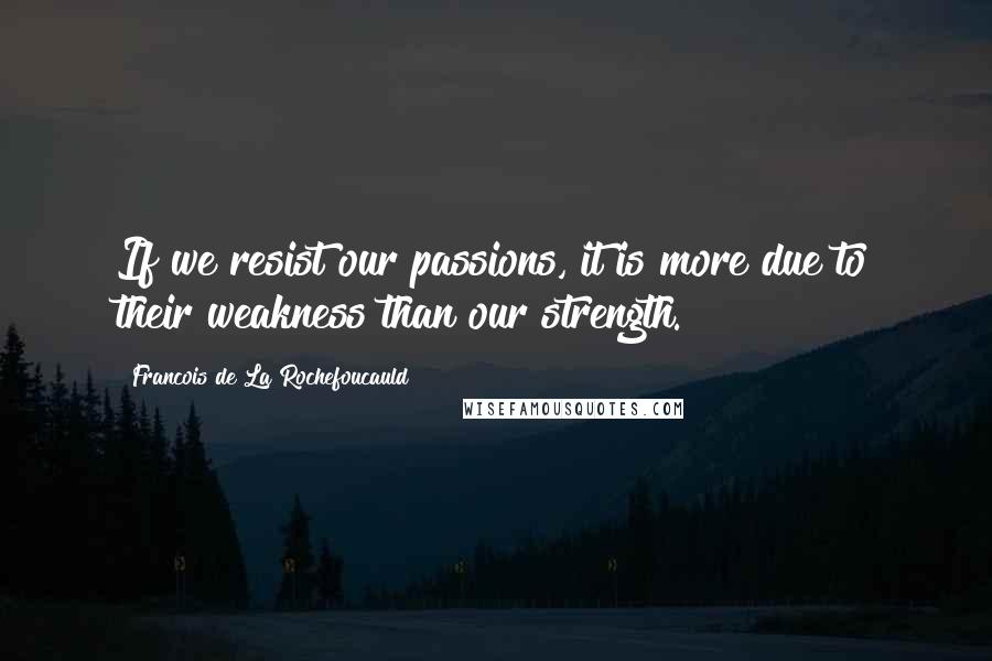 Francois De La Rochefoucauld Quotes: If we resist our passions, it is more due to their weakness than our strength.