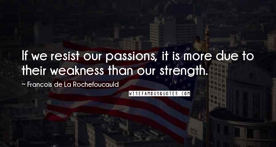 Francois De La Rochefoucauld Quotes: If we resist our passions, it is more due to their weakness than our strength.