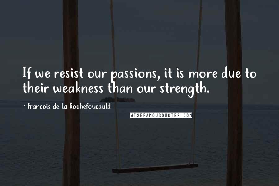 Francois De La Rochefoucauld Quotes: If we resist our passions, it is more due to their weakness than our strength.