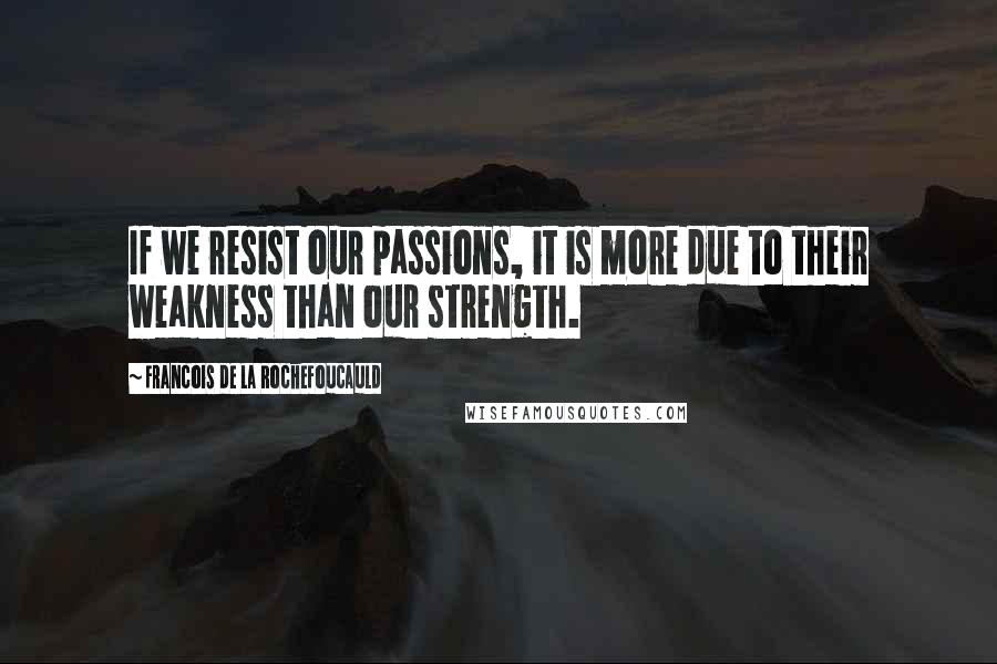 Francois De La Rochefoucauld Quotes: If we resist our passions, it is more due to their weakness than our strength.