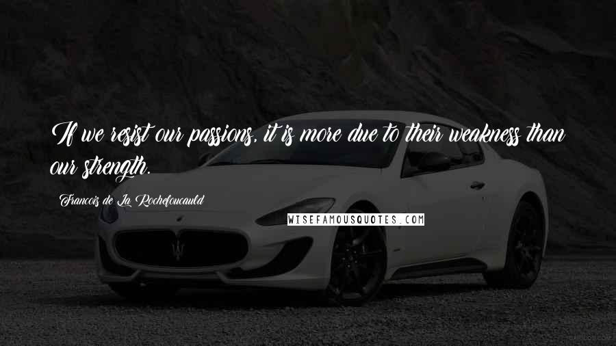 Francois De La Rochefoucauld Quotes: If we resist our passions, it is more due to their weakness than our strength.