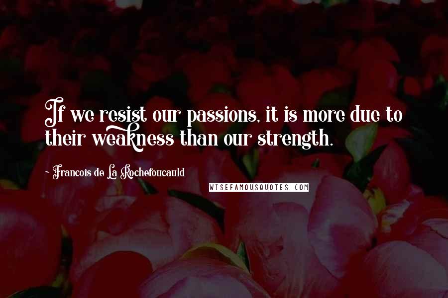 Francois De La Rochefoucauld Quotes: If we resist our passions, it is more due to their weakness than our strength.
