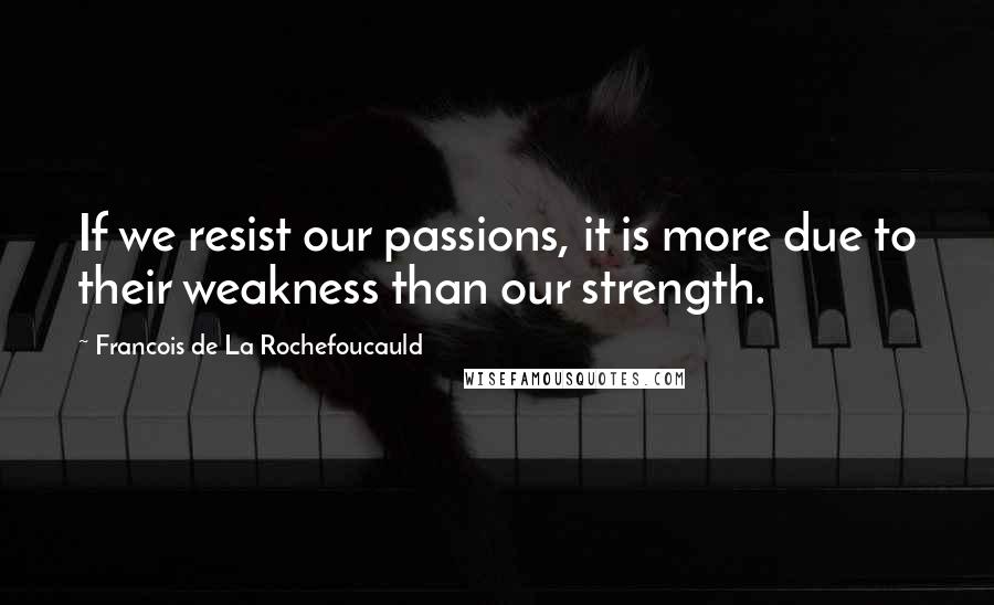 Francois De La Rochefoucauld Quotes: If we resist our passions, it is more due to their weakness than our strength.