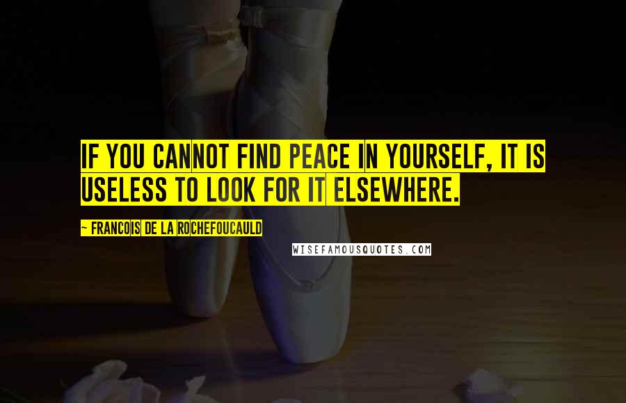 Francois De La Rochefoucauld Quotes: If you cannot find peace in yourself, it is useless to look for it elsewhere.