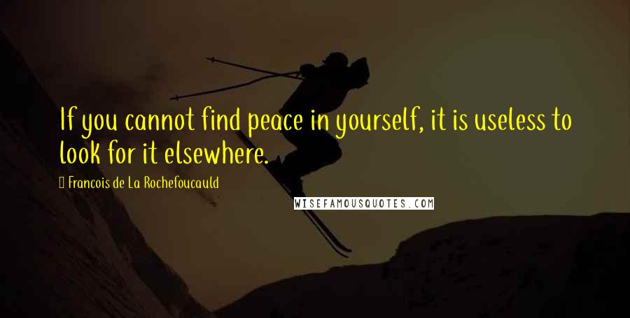 Francois De La Rochefoucauld Quotes: If you cannot find peace in yourself, it is useless to look for it elsewhere.