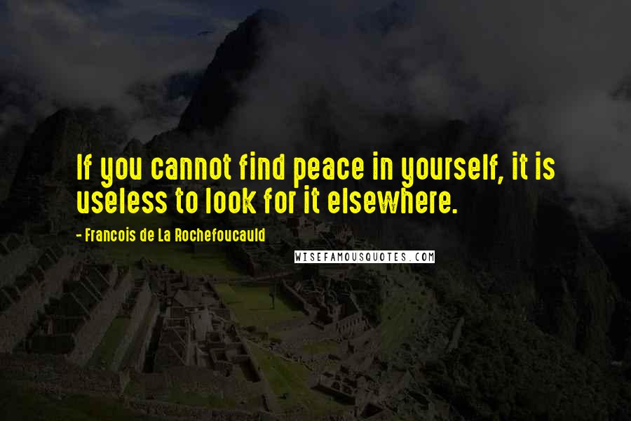 Francois De La Rochefoucauld Quotes: If you cannot find peace in yourself, it is useless to look for it elsewhere.