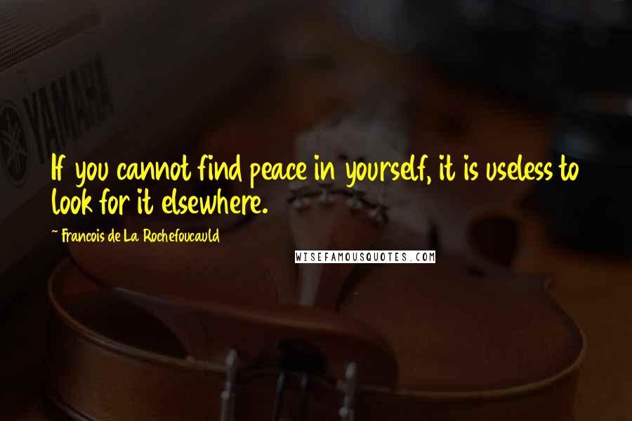 Francois De La Rochefoucauld Quotes: If you cannot find peace in yourself, it is useless to look for it elsewhere.