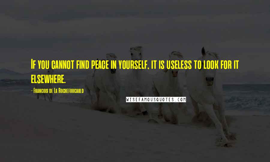Francois De La Rochefoucauld Quotes: If you cannot find peace in yourself, it is useless to look for it elsewhere.
