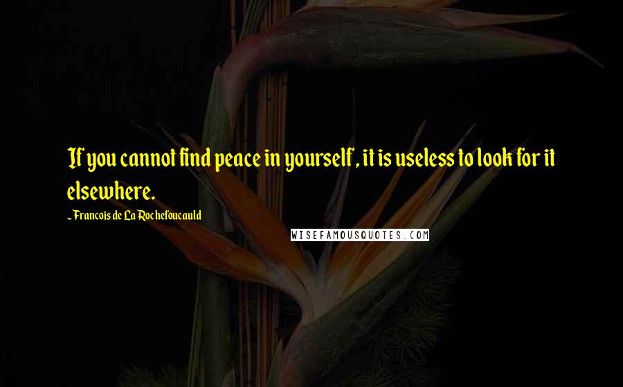 Francois De La Rochefoucauld Quotes: If you cannot find peace in yourself, it is useless to look for it elsewhere.