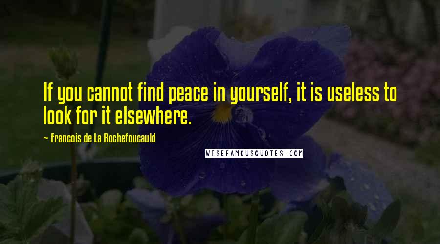 Francois De La Rochefoucauld Quotes: If you cannot find peace in yourself, it is useless to look for it elsewhere.