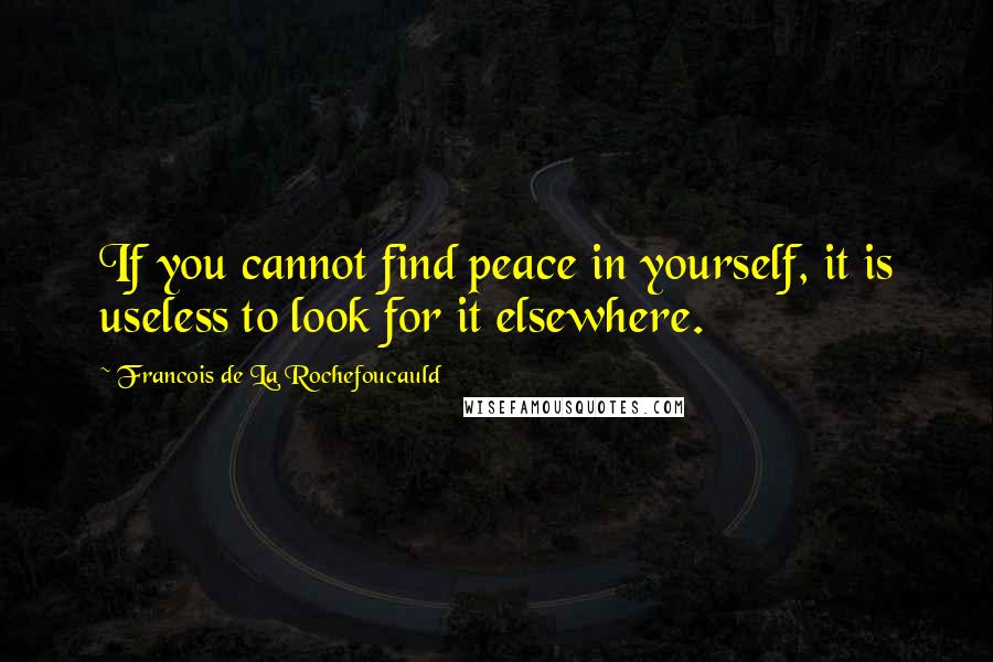 Francois De La Rochefoucauld Quotes: If you cannot find peace in yourself, it is useless to look for it elsewhere.