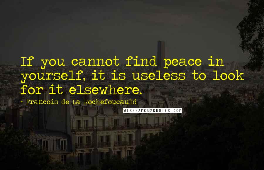 Francois De La Rochefoucauld Quotes: If you cannot find peace in yourself, it is useless to look for it elsewhere.