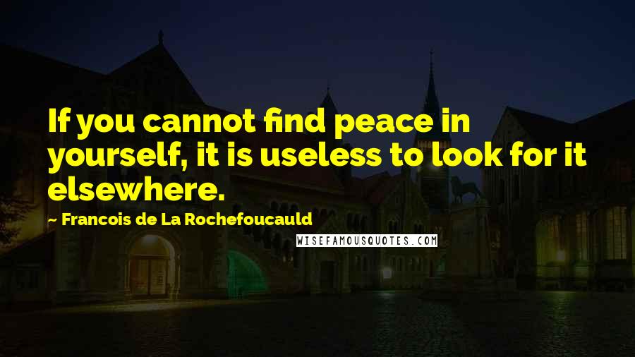 Francois De La Rochefoucauld Quotes: If you cannot find peace in yourself, it is useless to look for it elsewhere.