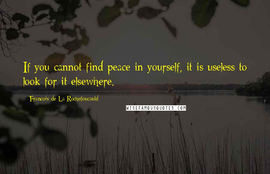 Francois De La Rochefoucauld Quotes: If you cannot find peace in yourself, it is useless to look for it elsewhere.