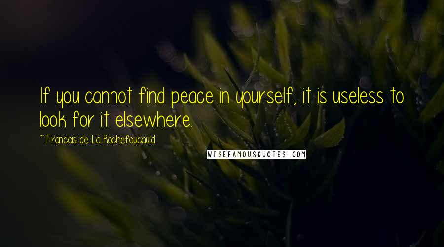 Francois De La Rochefoucauld Quotes: If you cannot find peace in yourself, it is useless to look for it elsewhere.