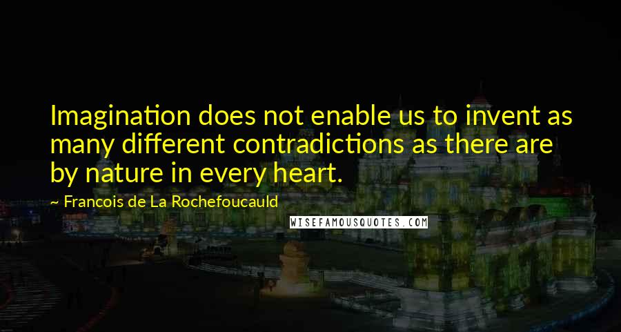 Francois De La Rochefoucauld Quotes: Imagination does not enable us to invent as many different contradictions as there are by nature in every heart.