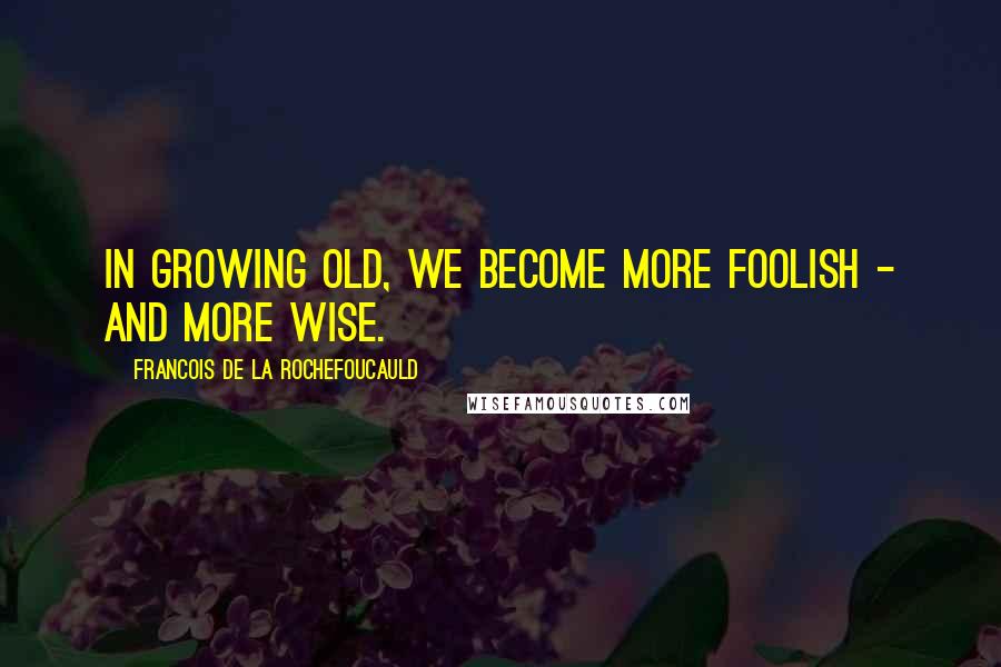 Francois De La Rochefoucauld Quotes: In growing old, we become more foolish - and more wise.