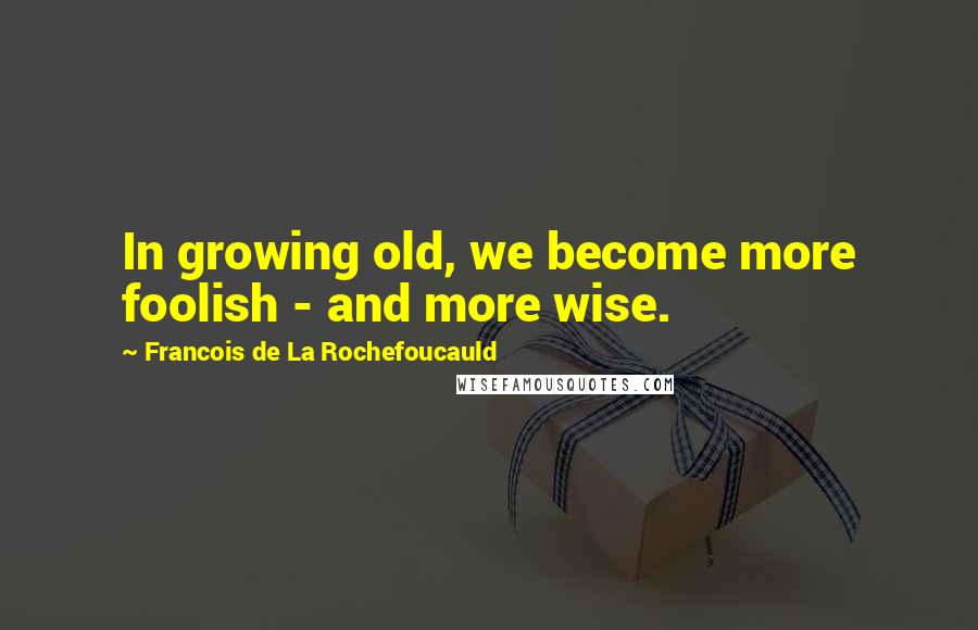 Francois De La Rochefoucauld Quotes: In growing old, we become more foolish - and more wise.