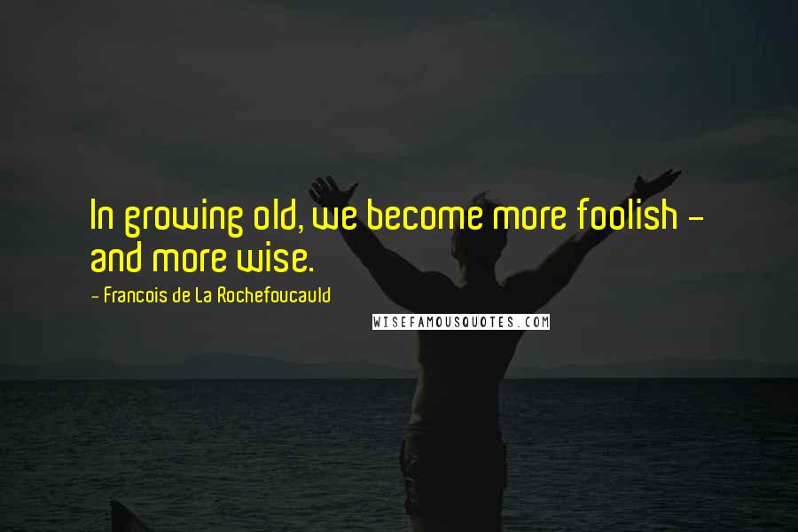Francois De La Rochefoucauld Quotes: In growing old, we become more foolish - and more wise.