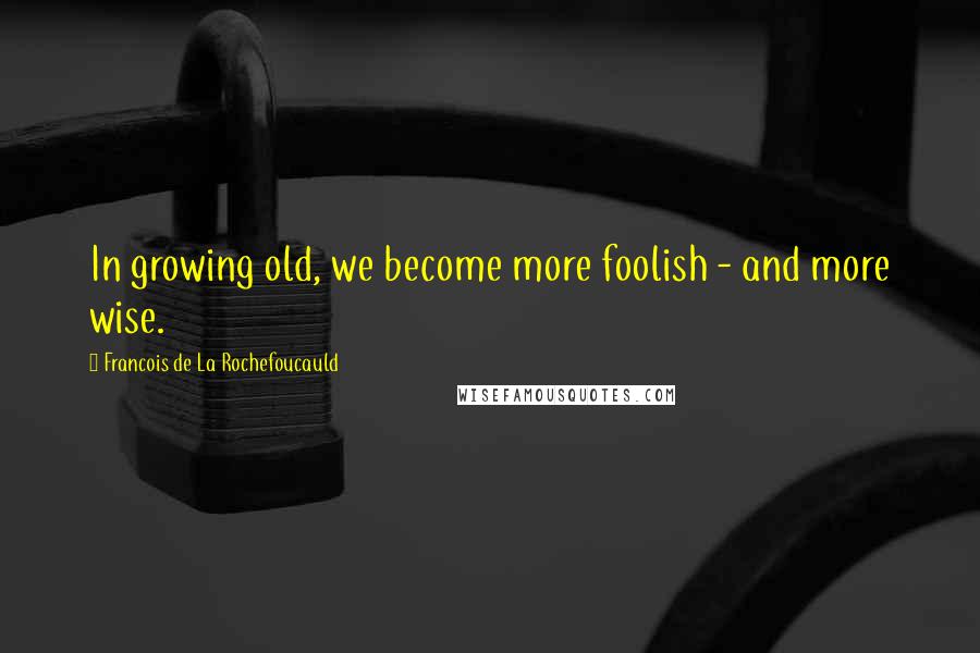 Francois De La Rochefoucauld Quotes: In growing old, we become more foolish - and more wise.