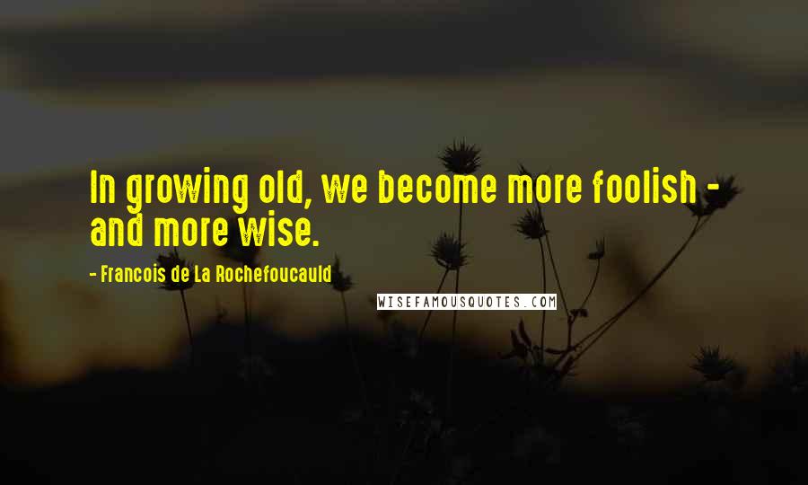 Francois De La Rochefoucauld Quotes: In growing old, we become more foolish - and more wise.