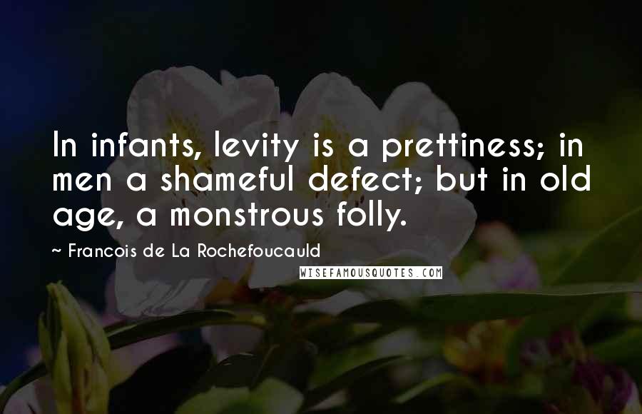 Francois De La Rochefoucauld Quotes: In infants, levity is a prettiness; in men a shameful defect; but in old age, a monstrous folly.