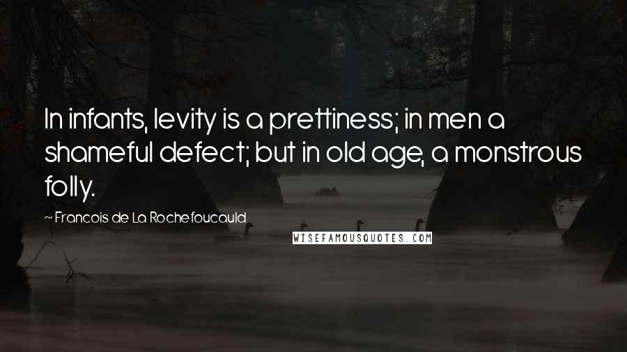 Francois De La Rochefoucauld Quotes: In infants, levity is a prettiness; in men a shameful defect; but in old age, a monstrous folly.