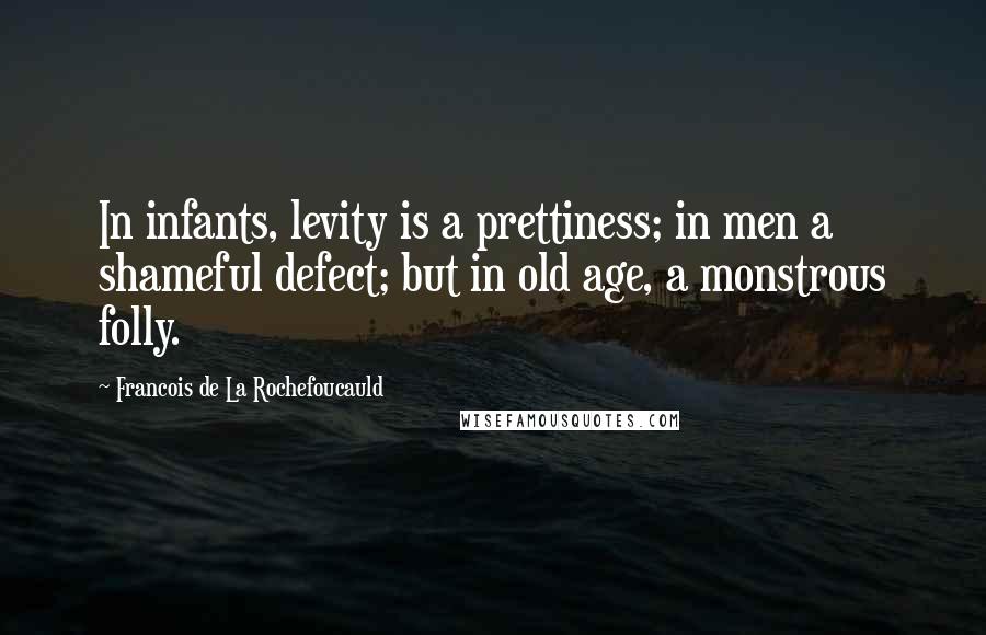 Francois De La Rochefoucauld Quotes: In infants, levity is a prettiness; in men a shameful defect; but in old age, a monstrous folly.