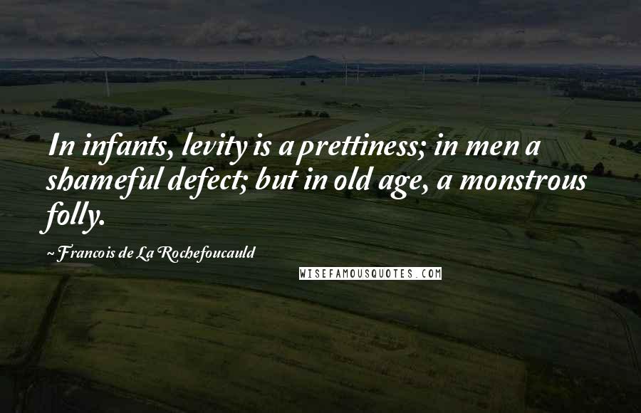 Francois De La Rochefoucauld Quotes: In infants, levity is a prettiness; in men a shameful defect; but in old age, a monstrous folly.