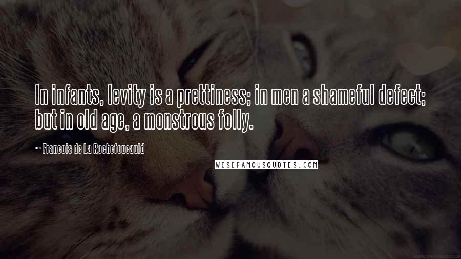 Francois De La Rochefoucauld Quotes: In infants, levity is a prettiness; in men a shameful defect; but in old age, a monstrous folly.