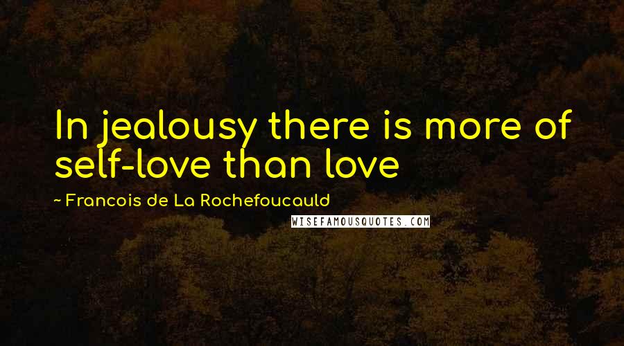 Francois De La Rochefoucauld Quotes: In jealousy there is more of self-love than love