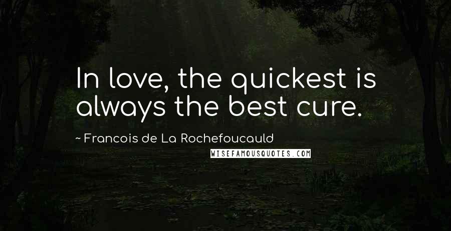 Francois De La Rochefoucauld Quotes: In love, the quickest is always the best cure.