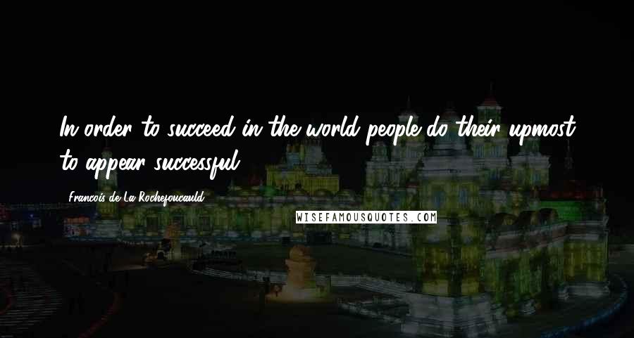 Francois De La Rochefoucauld Quotes: In order to succeed in the world people do their upmost to appear successful.