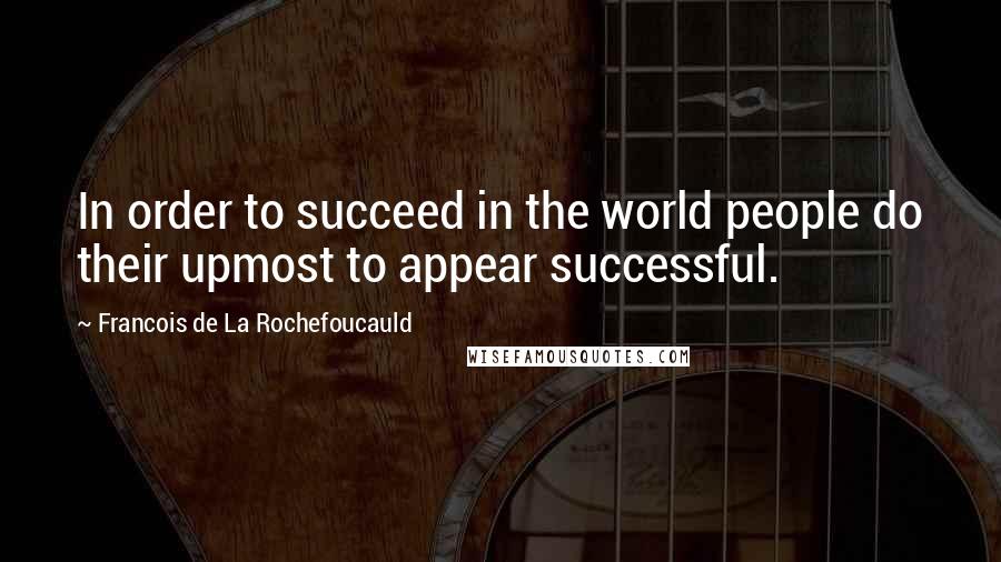 Francois De La Rochefoucauld Quotes: In order to succeed in the world people do their upmost to appear successful.