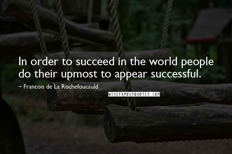 Francois De La Rochefoucauld Quotes: In order to succeed in the world people do their upmost to appear successful.