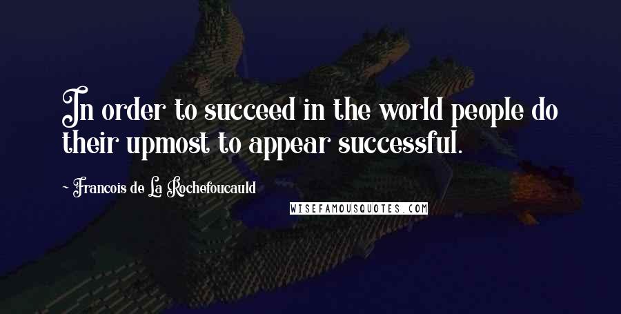 Francois De La Rochefoucauld Quotes: In order to succeed in the world people do their upmost to appear successful.