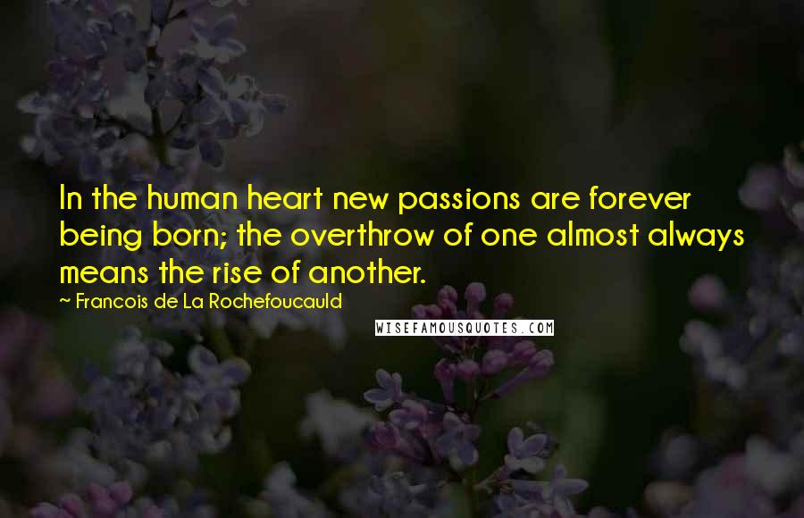 Francois De La Rochefoucauld Quotes: In the human heart new passions are forever being born; the overthrow of one almost always means the rise of another.