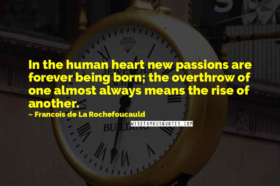 Francois De La Rochefoucauld Quotes: In the human heart new passions are forever being born; the overthrow of one almost always means the rise of another.