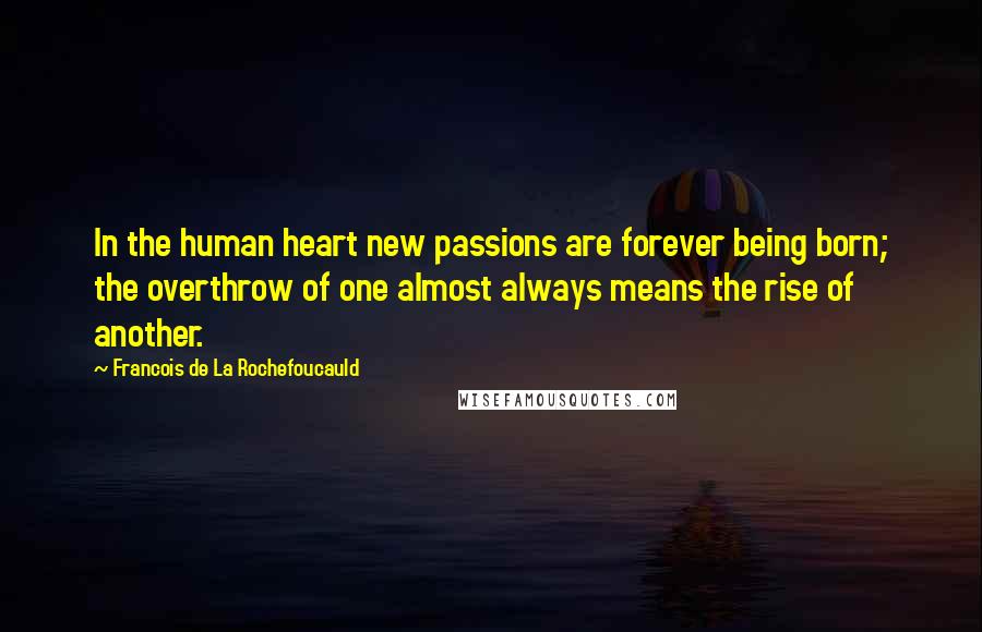 Francois De La Rochefoucauld Quotes: In the human heart new passions are forever being born; the overthrow of one almost always means the rise of another.