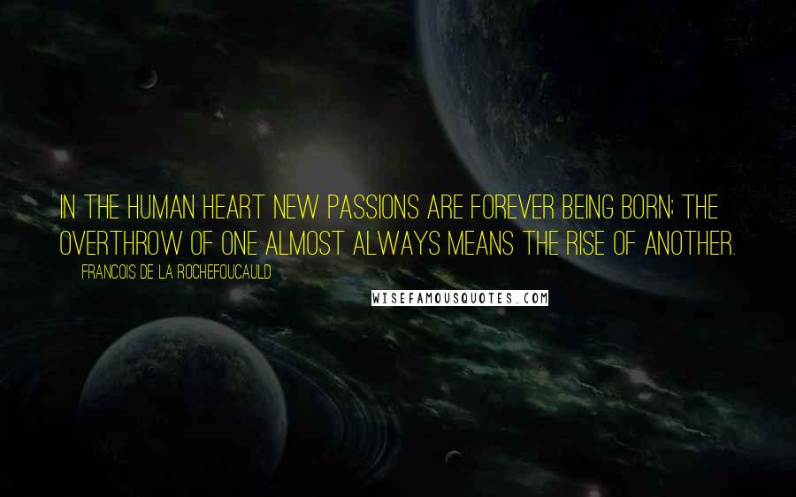 Francois De La Rochefoucauld Quotes: In the human heart new passions are forever being born; the overthrow of one almost always means the rise of another.