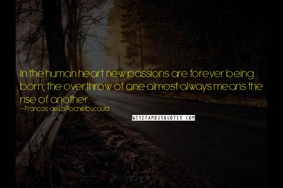 Francois De La Rochefoucauld Quotes: In the human heart new passions are forever being born; the overthrow of one almost always means the rise of another.