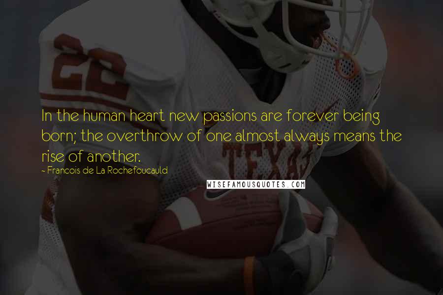 Francois De La Rochefoucauld Quotes: In the human heart new passions are forever being born; the overthrow of one almost always means the rise of another.