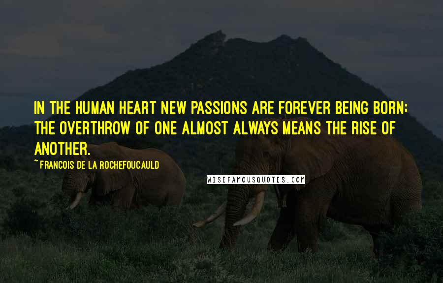 Francois De La Rochefoucauld Quotes: In the human heart new passions are forever being born; the overthrow of one almost always means the rise of another.