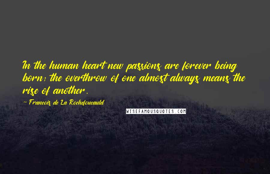 Francois De La Rochefoucauld Quotes: In the human heart new passions are forever being born; the overthrow of one almost always means the rise of another.