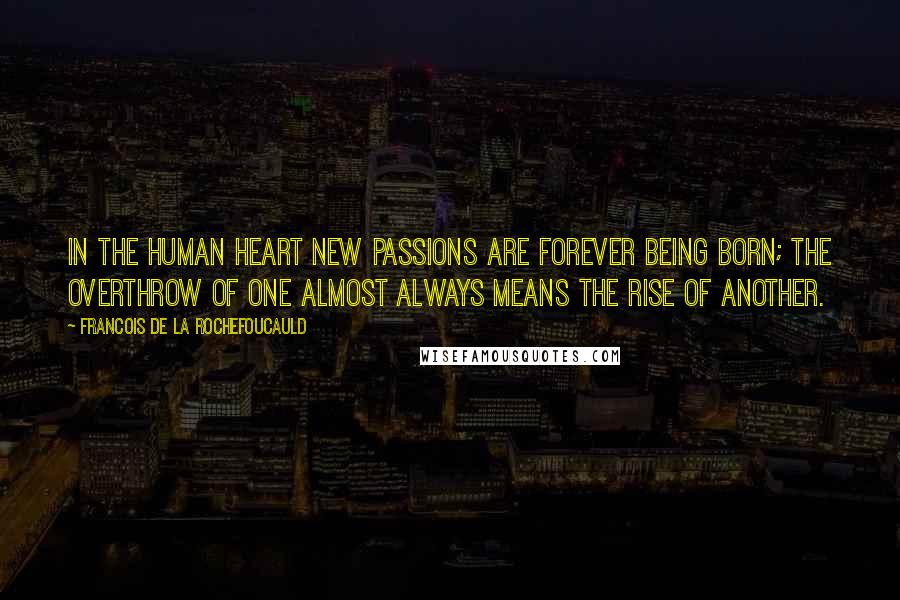 Francois De La Rochefoucauld Quotes: In the human heart new passions are forever being born; the overthrow of one almost always means the rise of another.